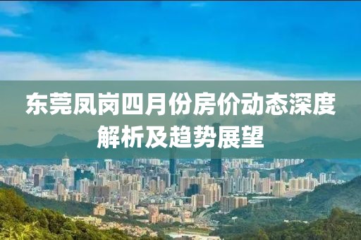 东莞凤岗四月份房价动态深度解析及趋势展望
