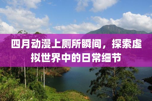 四月动漫上厕所瞬间，探索虚拟世界中的日常细节