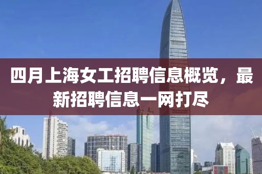 四月上海女工招聘信息概览，最新招聘信息一网打尽