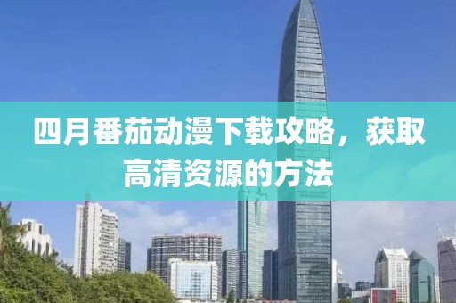 四月番茄动漫下载攻略，获取高清资源的方法