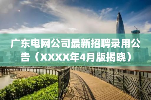 广东电网公司最新招聘录用公告（XXXX年4月版揭晓）