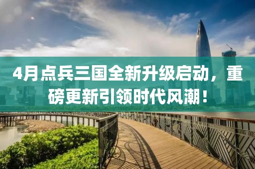 4月点兵三国全新升级启动，重磅更新引领时代风潮！