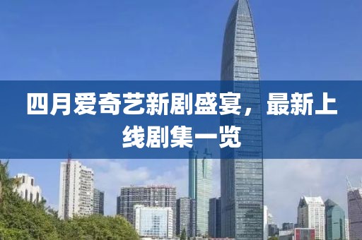 四月爱奇艺新剧盛宴，最新上线剧集一览