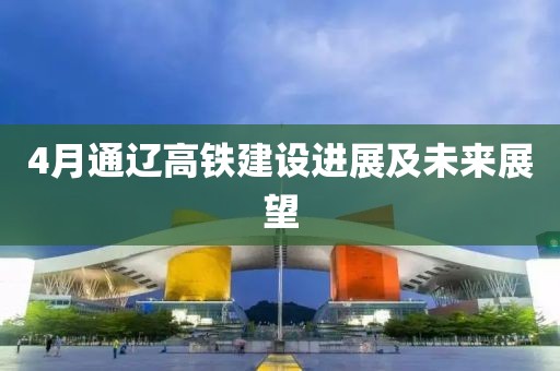 4月通辽高铁建设进展及未来展望