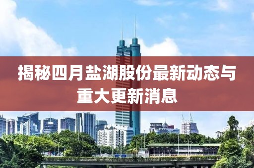 揭秘四月盐湖股份最新动态与重大更新消息