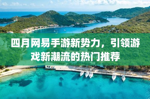 四月网易手游新势力，引领游戏新潮流的热门推荐
