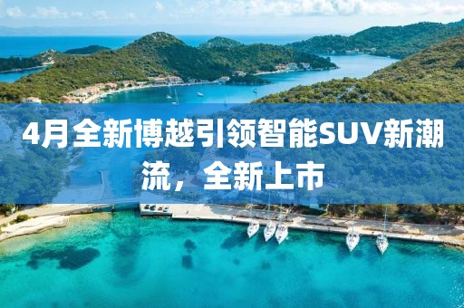 4月全新博越引领智能SUV新潮流，全新上市