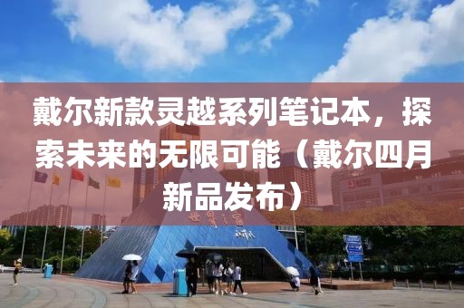 戴尔新款灵越系列笔记本，探索未来的无限可能（戴尔四月新品发布）