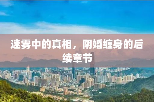 迷雾中的真相，阴婚缠身的后续章节