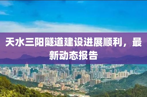 天水三阳隧道建设进展顺利，最新动态报告