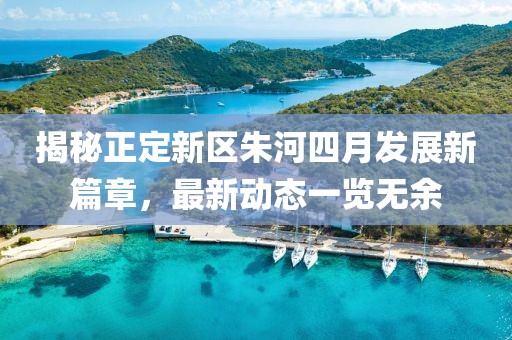 揭秘正定新区朱河四月发展新篇章，最新动态一览无余