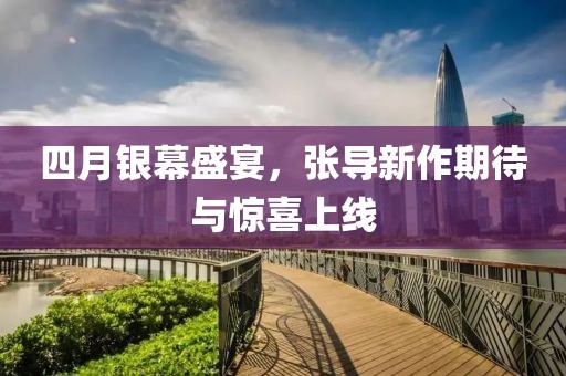 四月银幕盛宴，张导新作期待与惊喜上线