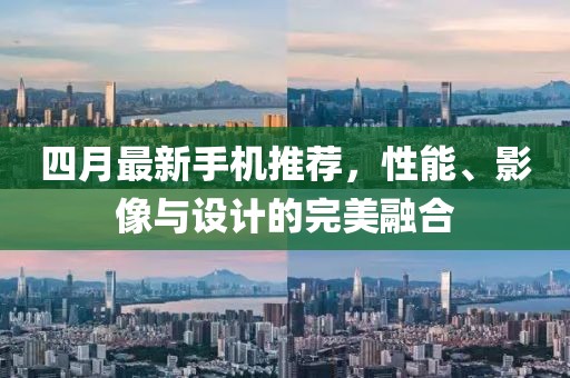 四月最新手机推荐，性能、影像与设计的完美融合