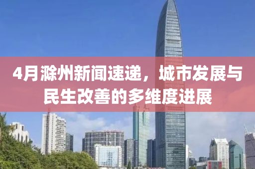 4月滁州新闻速递，城市发展与民生改善的多维度进展
