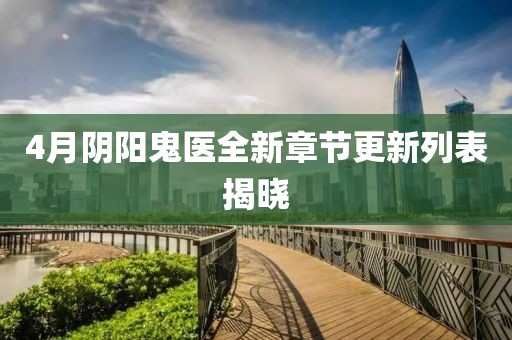 4月阴阳鬼医全新章节更新列表揭晓