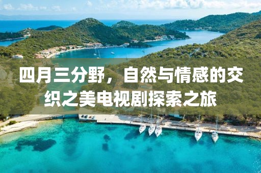 四月三分野，自然与情感的交织之美电视剧探索之旅