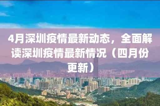 4月深圳疫情最新动态，全面解读深圳疫情最新情况（四月份更新）