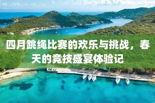 四月跳绳比赛的欢乐与挑战，春天的竞技盛宴体验记