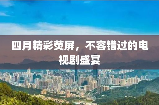 四月精彩荧屏，不容错过的电视剧盛宴