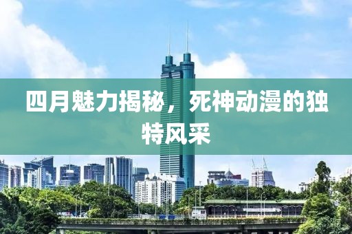 四月魅力揭秘，死神动漫的独特风采