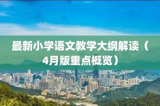 最新小学语文教学大纲解读（4月版重点概览）