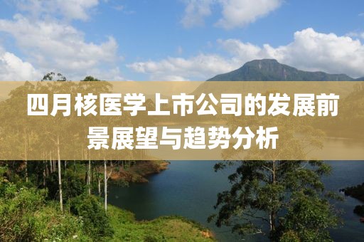 四月核医学上市公司的发展前景展望与趋势分析