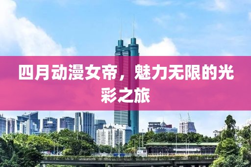 四月动漫女帝，魅力无限的光彩之旅