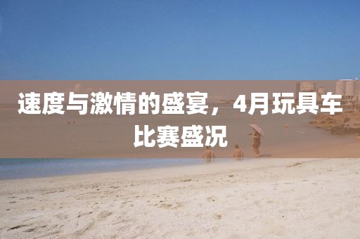 速度与激情的盛宴，4月玩具车比赛盛况