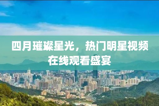 四月璀璨星光，热门明星视频在线观看盛宴