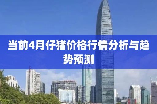 当前4月仔猪价格行情分析与趋势预测