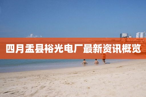 四月盂县裕光电厂最新资讯概览