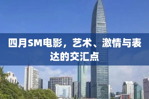 四月SM电影，艺术、激情与表达的交汇点