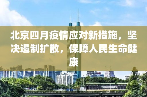 北京四月疫情应对新措施，坚决遏制扩散，保障人民生命健康