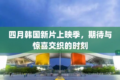 四月韩国新片上映季，期待与惊喜交织的时刻