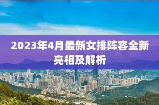 2023年4月最新女排阵容全新亮相及解析