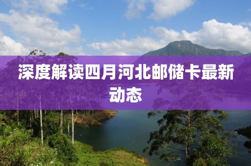 深度解读四月河北邮储卡最新动态