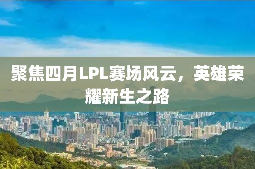 聚焦四月LPL赛场风云，英雄荣耀新生之路