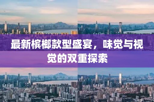 最新槟榔款型盛宴，味觉与视觉的双重探索