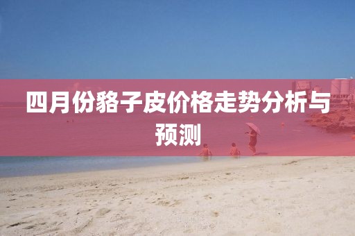 四月份貉子皮价格走势分析与预测