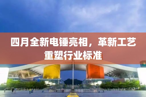 四月全新电锤亮相，革新工艺重塑行业标准