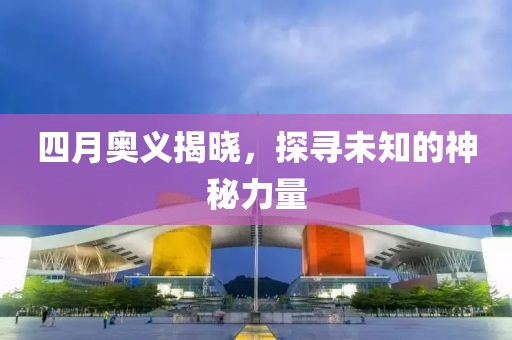 四月奥义揭晓，探寻未知的神秘力量