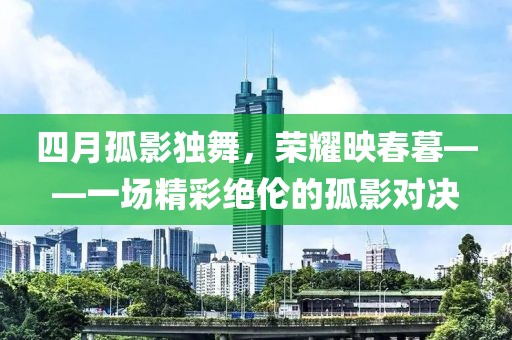四月孤影独舞，荣耀映春暮——一场精彩绝伦的孤影对决
