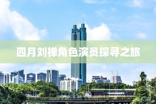 四月刘禅角色演员探寻之旅