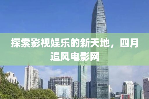 探索影视娱乐的新天地，四月追风电影网