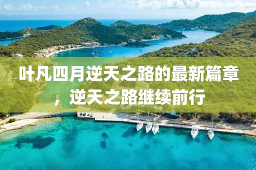 叶凡四月逆天之路的最新篇章，逆天之路继续前行