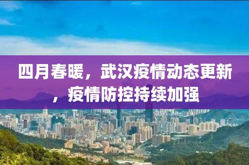 四月春暖，武汉疫情动态更新，疫情防控持续加强