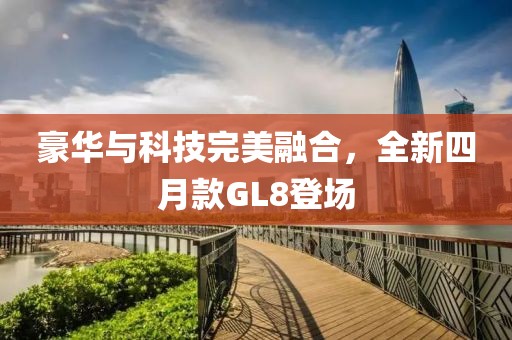 豪华与科技完美融合，全新四月款GL8登场