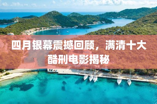 四月银幕震撼回顾，满清十大酷刑电影揭秘