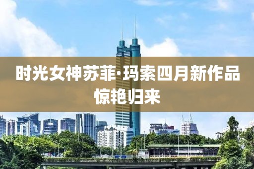 时光女神苏菲·玛索四月新作品惊艳归来