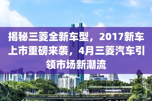 揭秘三菱全新车型，2017新车上市重磅来袭，4月三菱汽车引领市场新潮流